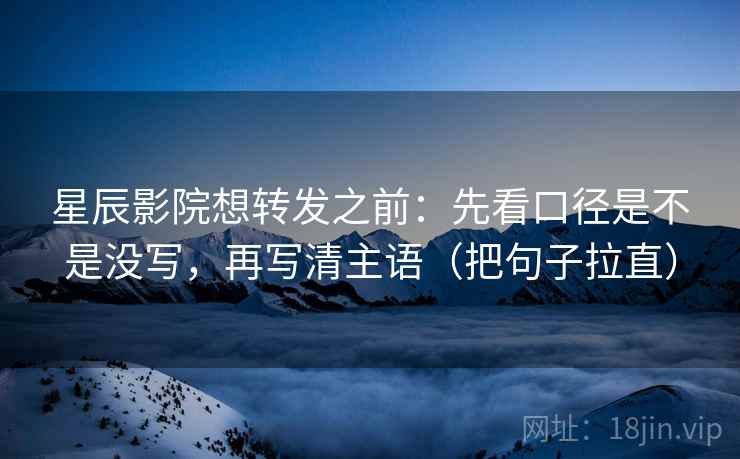 星辰影院想转发之前：先看口径是不是没写，再写清主语（把句子拉直）