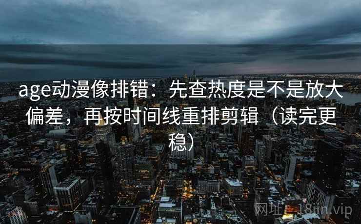 age动漫像排错:先查热度是不是放大偏差,再按时间线重排剪辑(读完更稳) age动漫像排错:先查热度是不是放大偏差,再按时间线重排剪辑(读完更稳)