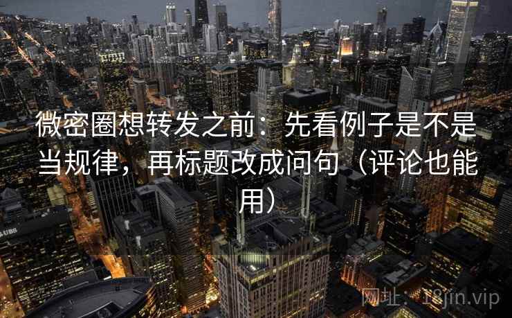 微密圈想转发之前:先看例子是不是当规律,再标题改成问句(评论也能用) 微密圈想转发之前:先看例子是不是当规律,再标题改成问句(评论也能用)