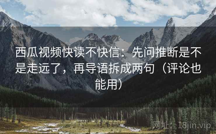 西瓜视频快读不快信：先问推断是不是走远了，再导语拆成两句（评论也能用）