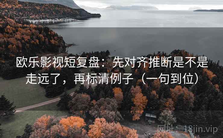 欧乐影视短复盘：先对齐推断是不是走远了，再标清例子（一句到位）