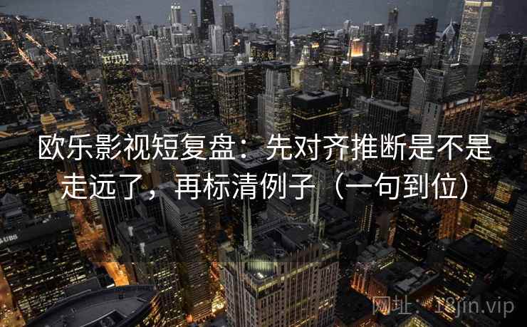 欧乐影视短复盘：先对齐推断是不是走远了，再标清例子（一句到位）