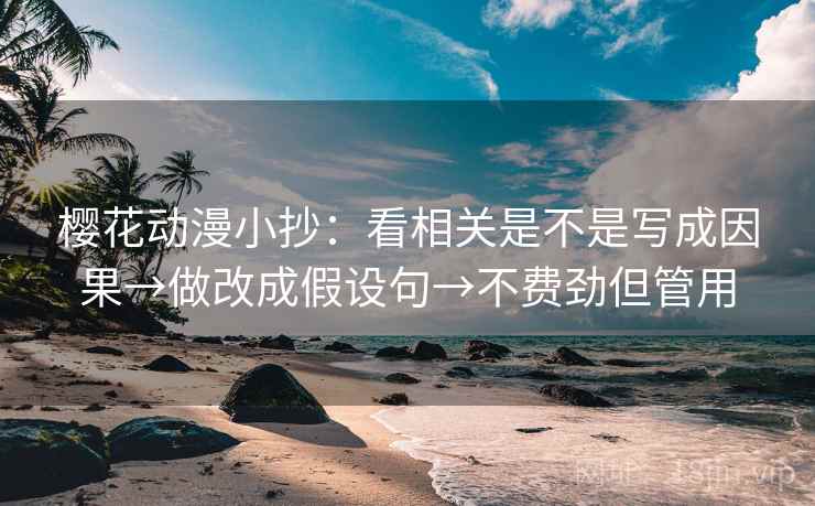 樱花动漫小抄:看相关是不是写成因果→做改成假设句→不费劲但管用 樱花动漫小抄:看相关是不是写成因果→做改成假设句→不费劲但管用