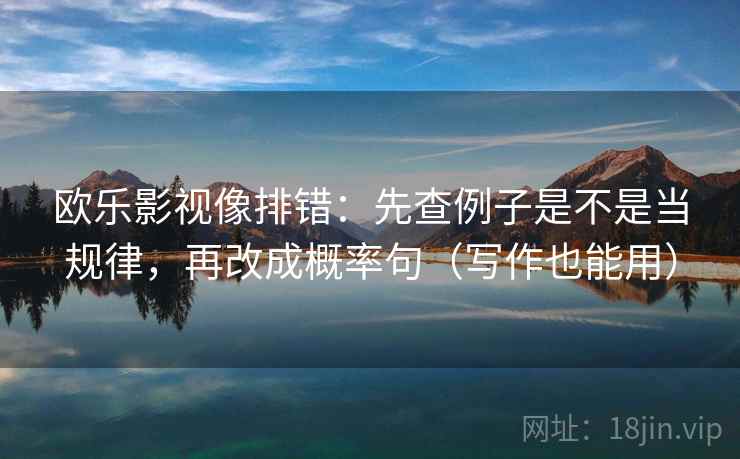 欧乐影视像排错:先查例子是不是当规律,再改成概率句(写作也能用) 欧乐影视像排错:先查例子是不是当规律,再改成概率句(写作也能用)