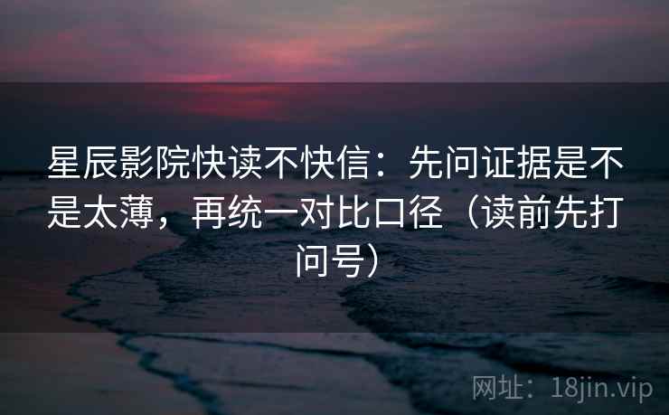 星辰影院快读不快信：先问证据是不是太薄，再统一对比口径（读前先打问号）