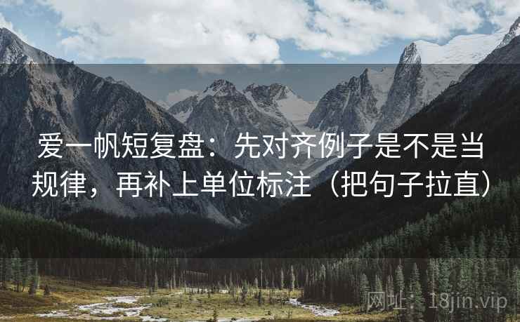 爱一帆短复盘：先对齐例子是不是当规律，再补上单位标注（把句子拉直）