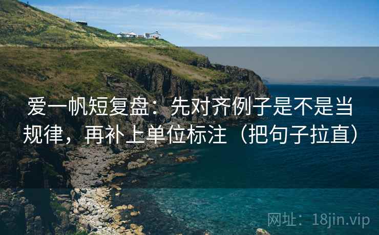 爱一帆短复盘:先对齐例子是不是当规律,再补上单位标注(把句子拉直) 爱一帆短复盘:先对齐例子是不是当规律,再补上单位标注(把句子拉直)