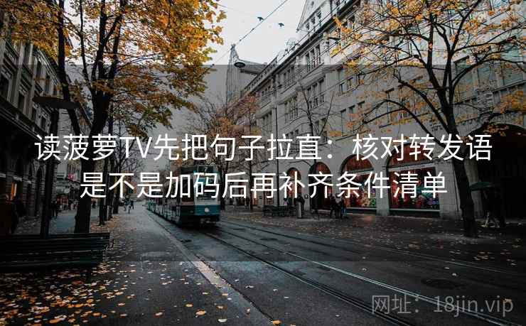读菠萝TV先把句子拉直:核对转发语是不是加码后再补齐条件清单 读菠萝TV先把句子拉直:核对转发语是不是加码后再补齐条件清单