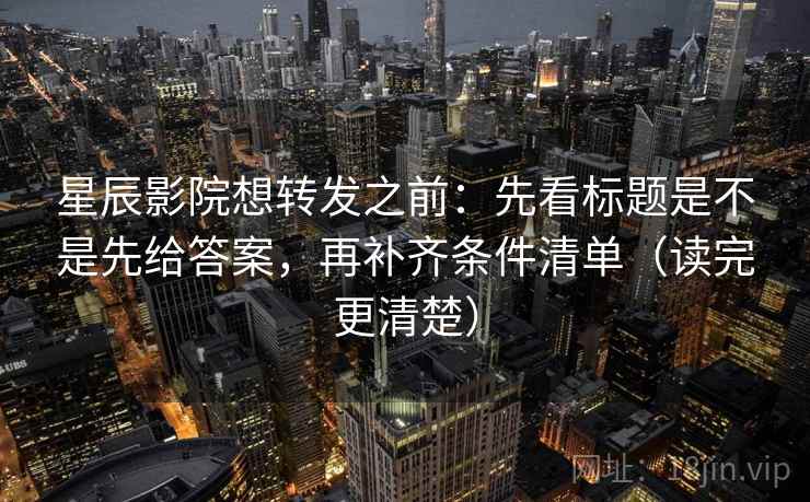 星辰影院想转发之前:先看标题是不是先给答案,再补齐条件清单(读完更清楚) 星辰影院想转发之前:先看标题是不是先给答案,再补齐条件清单(读完更清楚)
