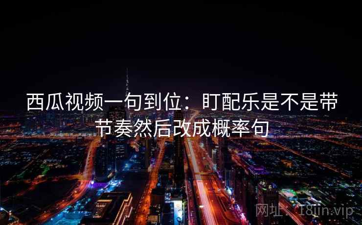 西瓜视频一句到位：盯配乐是不是带节奏然后改成概率句