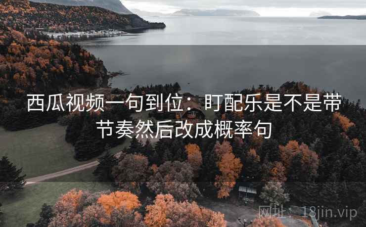 西瓜视频一句到位:盯配乐是不是带节奏然后改成概率句 西瓜视频一句到位:盯配乐是不是带节奏然后改成概率句