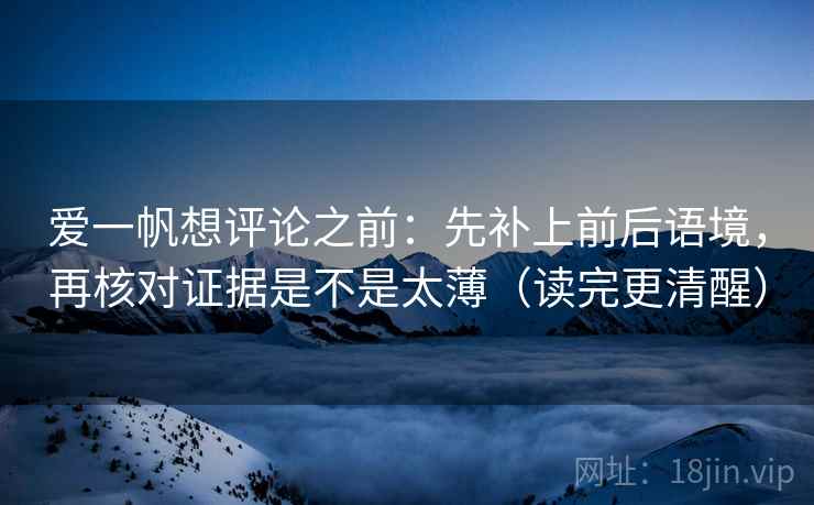 爱一帆想评论之前:先补上前后语境,再核对证据是不是太薄(读完更清醒) 爱一帆想评论之前:先补上前后语境,再核对证据是不是太薄(读完更清醒)