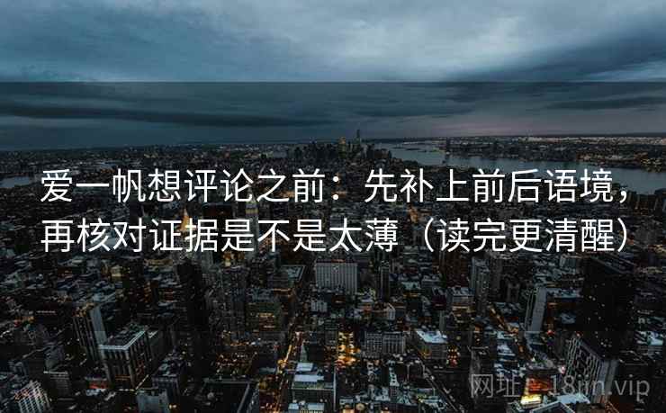 爱一帆想评论之前：先补上前后语境，再核对证据是不是太薄（读完更清醒）