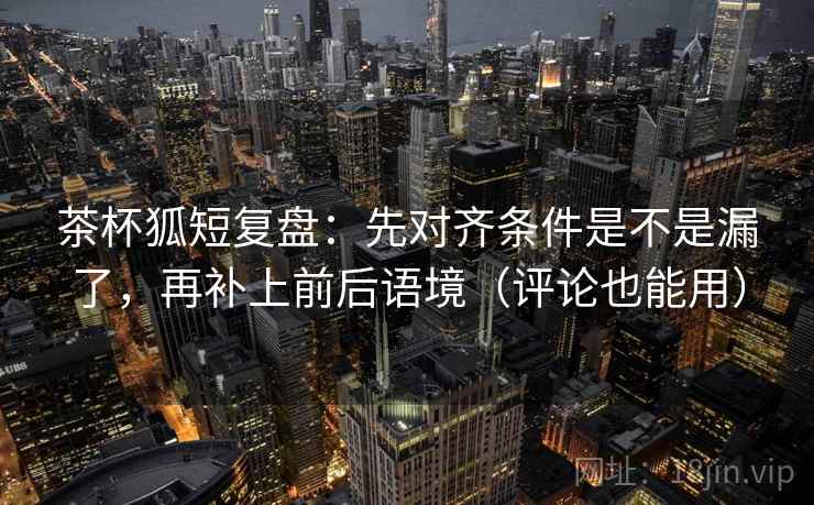 茶杯狐短复盘：先对齐条件是不是漏了，再补上前后语境（评论也能用）