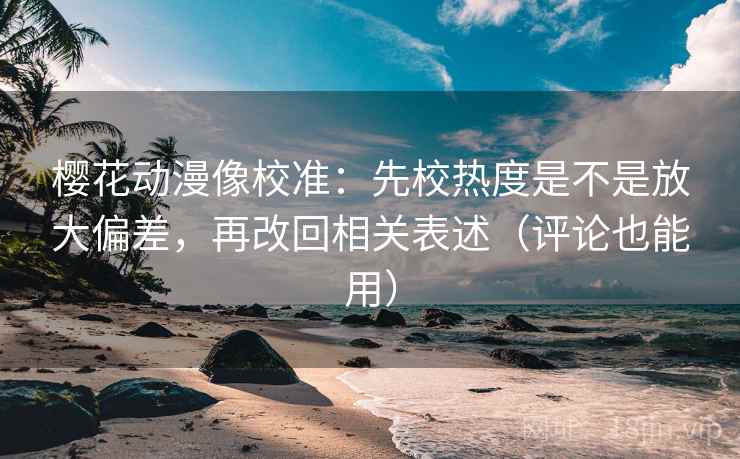 樱花动漫像校准：先校热度是不是放大偏差，再改回相关表述（评论也能用）
