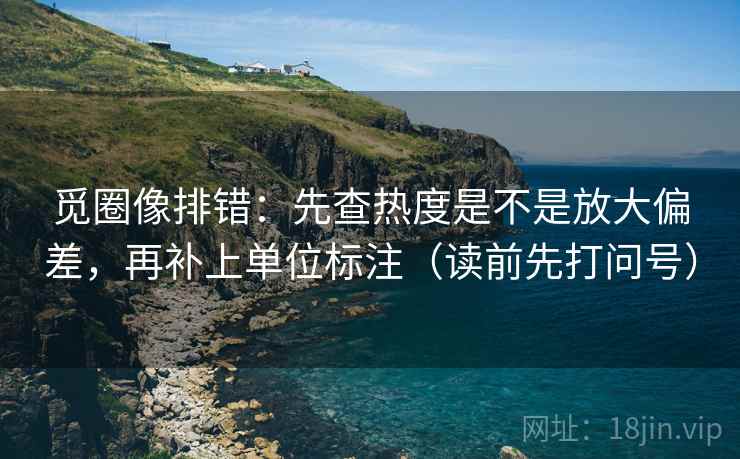 觅圈像排错:先查热度是不是放大偏差,再补上单位标注(读前先打问号) 觅圈像排错:先查热度是不是放大偏差,再补上单位标注(读前先打问号)