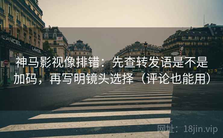 神马影视像排错:先查转发语是不是加码,再写明镜头选择(评论也能用) 神马影视像排错:先查转发语是不是加码,再写明镜头选择(评论也能用)