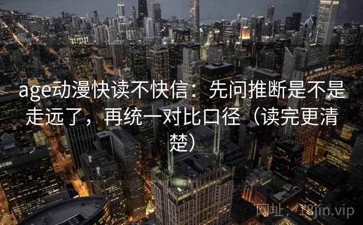 age动漫快读不快信：先问推断是不是走远了，再统一对比口径（读完更清楚）