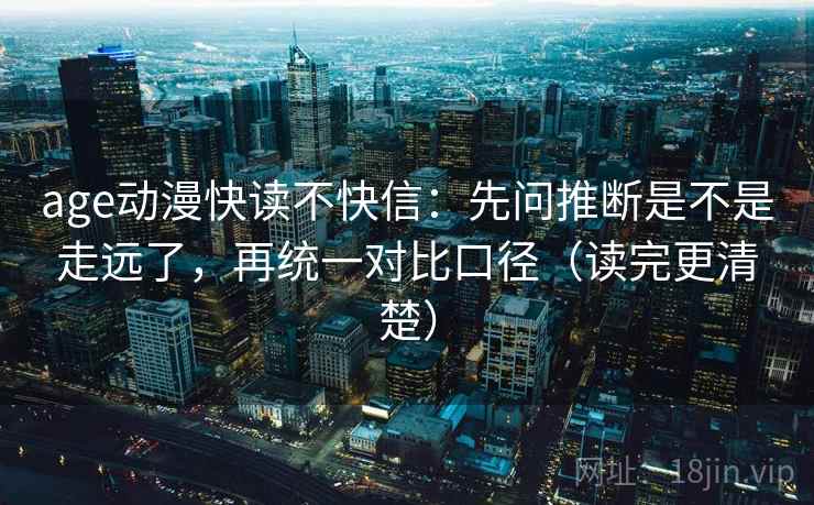age动漫快读不快信:先问推断是不是走远了,再统一对比口径(读完更清楚) age动漫快读不快信:先问推断是不是走远了,再统一对比口径(读完更清楚)