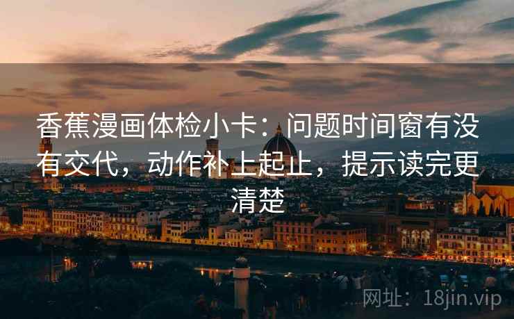 香蕉漫画体检小卡:问题时间窗有没有交代,动作补上起止,提示读完更清楚 香蕉漫画体检小卡:问题时间窗有没有交代,动作补上起止,提示读完更清楚