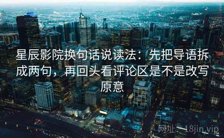 星辰影院换句话说读法:先把导语拆成两句,再回头看评论区是不是改写原意 星辰影院换句话说读法:先把导语拆成两句,再回头看评论区是不是改写原意