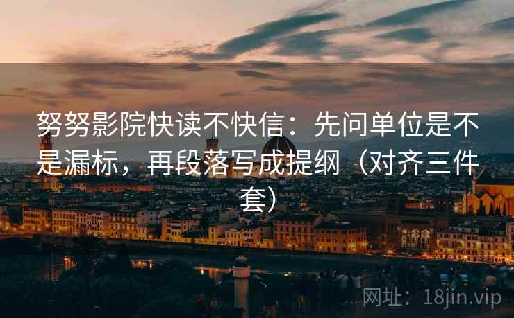 努努影院快读不快信:先问单位是不是漏标,再段落写成提纲(对齐三件套) 努努影院快读不快信:先问单位是不是漏标,再段落写成提纲(对齐三件套)