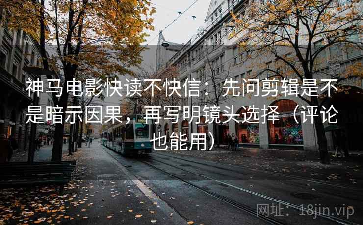 神马电影快读不快信：先问剪辑是不是暗示因果，再写明镜头选择（评论也能用）