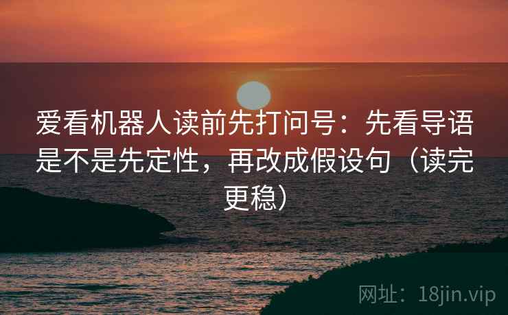 爱看机器人读前先打问号:先看导语是不是先定性,再改成假设句(读完更稳) 爱看机器人读前先打问号:先看导语是不是先定性,再改成假设句(读完更稳)