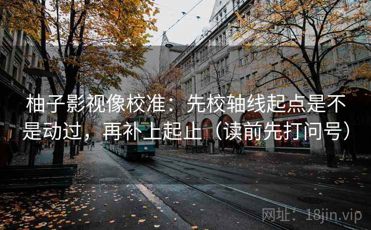 柚子影视像校准:先校轴线起点是不是动过,再补上起止(读前先打问号) 柚子影视像校准:先校轴线起点是不是动过,再补上起止(读前先打问号)
