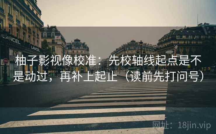 柚子影视像校准：先校轴线起点是不是动过，再补上起止（读前先打问号）