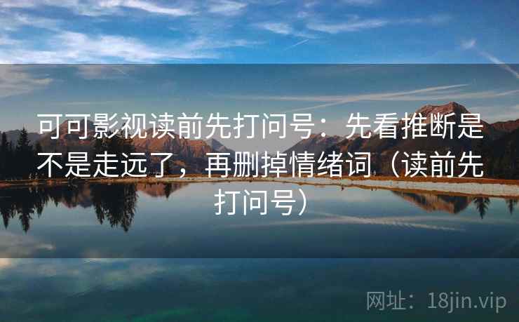 可可影视读前先打问号:先看推断是不是走远了,再删掉情绪词(读前先打问号) 可可影视读前先打问号:先看推断是不是走远了,再删掉情绪词(读前先打问号)