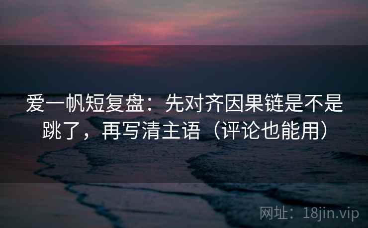 爱一帆短复盘:先对齐因果链是不是跳了,再写清主语(评论也能用) 爱一帆短复盘:先对齐因果链是不是跳了,再写清主语(评论也能用)