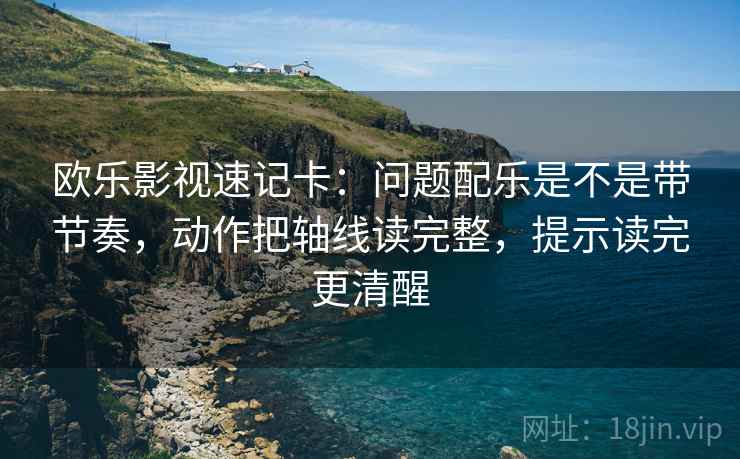 欧乐影视速记卡：问题配乐是不是带节奏，动作把轴线读完整，提示读完更清醒