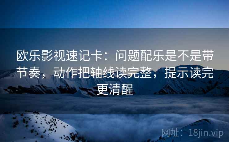 欧乐影视速记卡：问题配乐是不是带节奏，动作把轴线读完整，提示读完更清醒