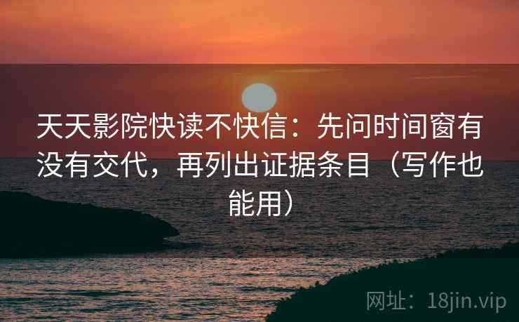 天天影院快读不快信:先问时间窗有没有交代,再列出证据条目(写作也能用) 天天影院快读不快信:先问时间窗有没有交代,再列出证据条目(写作也能用)