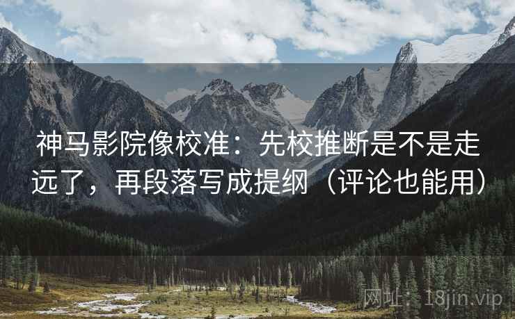 神马影院像校准:先校推断是不是走远了,再段落写成提纲(评论也能用) 神马影院像校准:先校推断是不是走远了,再段落写成提纲(评论也能用)