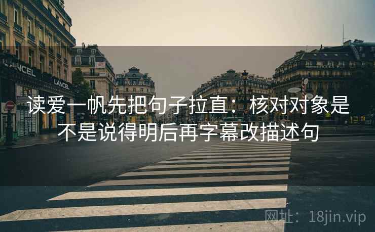 读爱一帆先把句子拉直:核对对象是不是说得明后再字幕改描述句 读爱一帆先把句子拉直:核对对象是不是说得明后再字幕改描述句