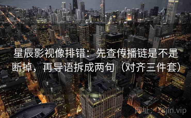 星辰影视像排错：先查传播链是不是断掉，再导语拆成两句（对齐三件套）