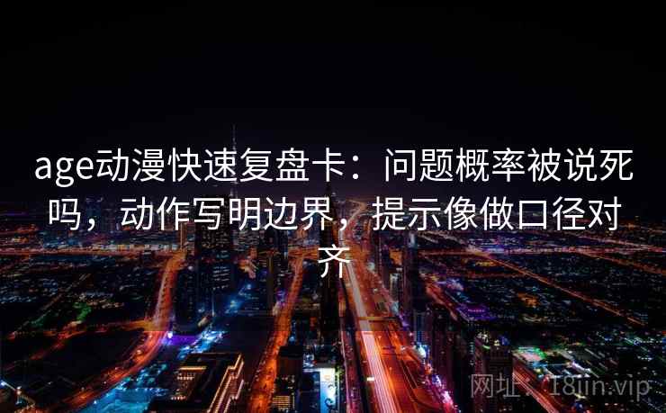 age动漫快速复盘卡:问题概率被说死吗,动作写明边界,提示像做口径对齐 age动漫快速复盘卡:问题概率被说死吗,动作写明边界,提示像做口径对齐