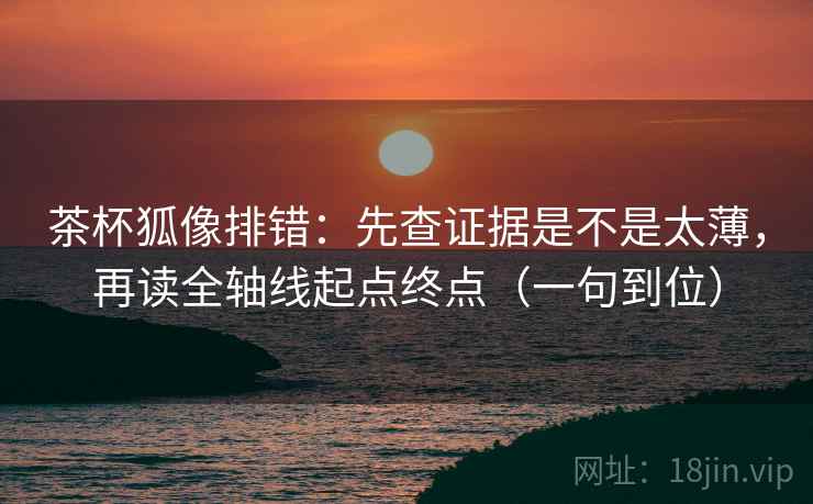 茶杯狐像排错：先查证据是不是太薄，再读全轴线起点终点（一句到位）