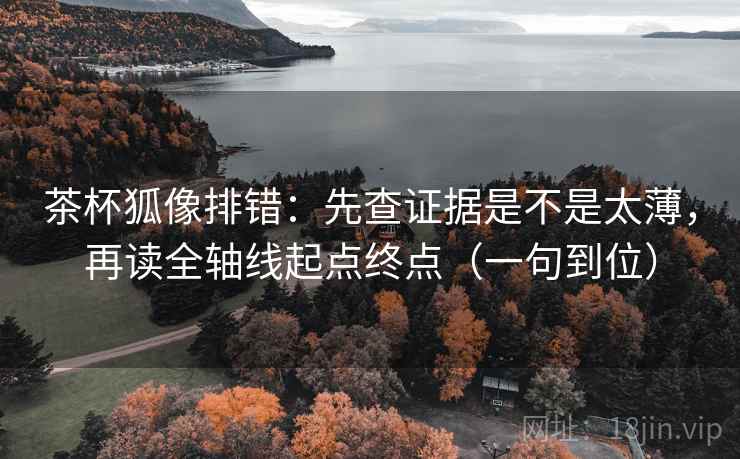 茶杯狐像排错:先查证据是不是太薄,再读全轴线起点终点(一句到位) 茶杯狐像排错:先查证据是不是太薄,再读全轴线起点终点(一句到位)