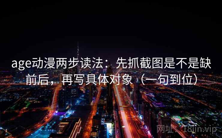 age动漫两步读法:先抓截图是不是缺前后,再写具体对象(一句到位)