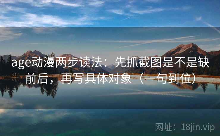 age动漫两步读法:先抓截图是不是缺前后,再写具体对象(一句到位) age动漫两步读法:先抓截图是不是缺前后,再写具体对象(一句到位)