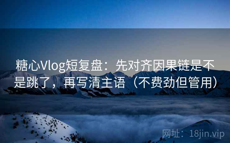 糖心Vlog短复盘:先对齐因果链是不是跳了,再写清主语(不费劲但管用) 糖心Vlog短复盘:先对齐因果链是不是跳了,再写清主语(不费劲但管用)