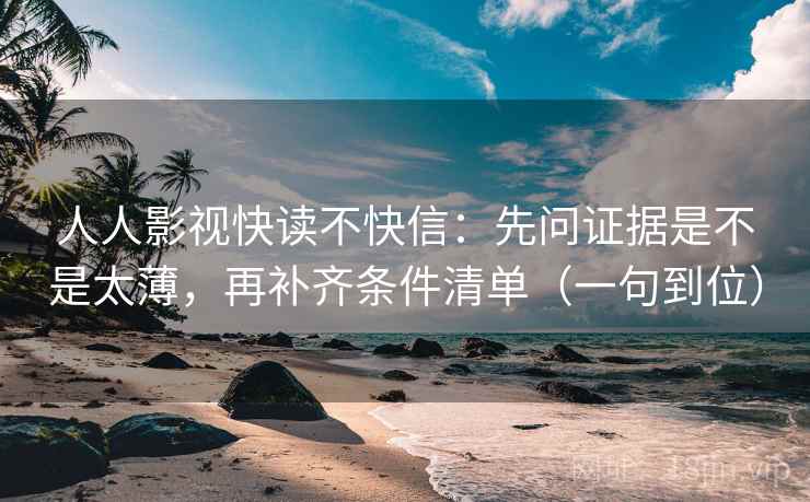 人人影视快读不快信:先问证据是不是太薄,再补齐条件清单(一句到位) 人人影视快读不快信:先问证据是不是太薄,再补齐条件清单(一句到位)