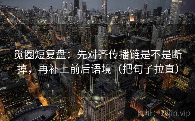 觅圈短复盘：先对齐传播链是不是断掉，再补上前后语境（把句子拉直）