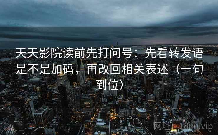 天天影院读前先打问号:先看转发语是不是加码,再改回相关表述(一句到位) 天天影院读前先打问号:先看转发语是不是加码,再改回相关表述(一句到位)
