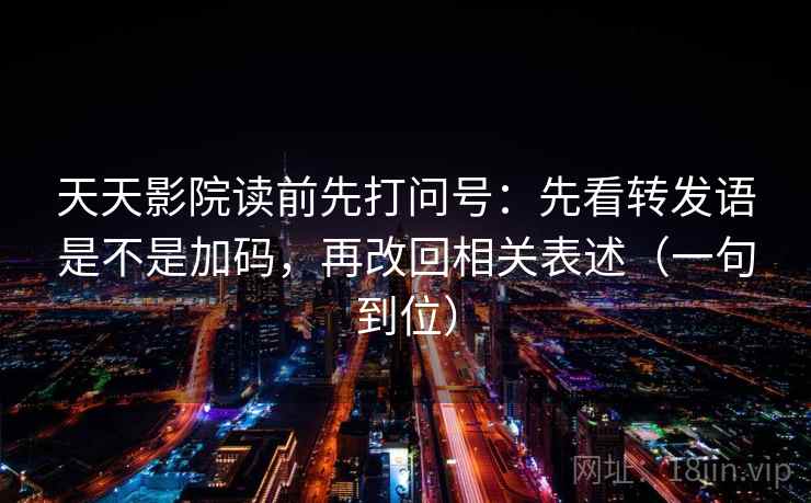 天天影院读前先打问号：先看转发语是不是加码，再改回相关表述（一句到位）