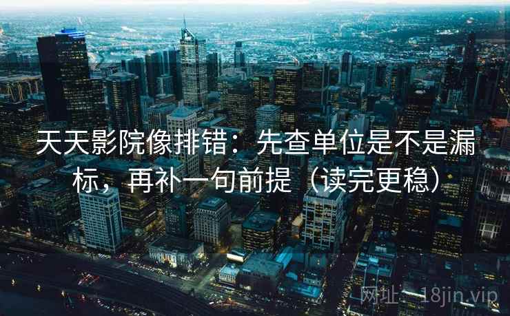 天天影院像排错：先查单位是不是漏标，再补一句前提（读完更稳）