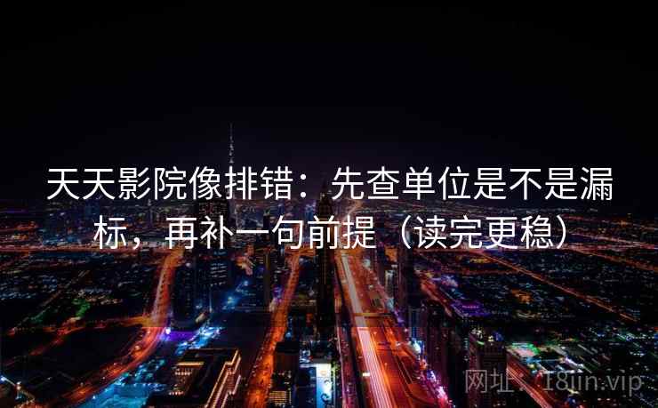 天天影院像排错:先查单位是不是漏标,再补一句前提(读完更稳) 天天影院像排错:先查单位是不是漏标,再补一句前提(读完更稳)